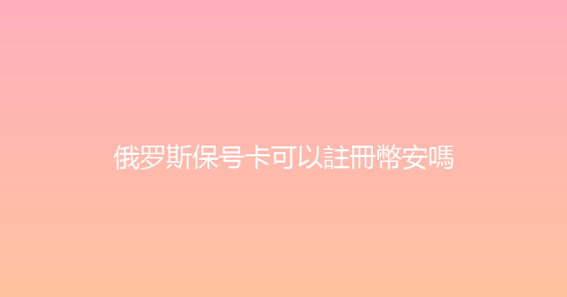 俄罗斯保号卡可以註冊幣安嗎 