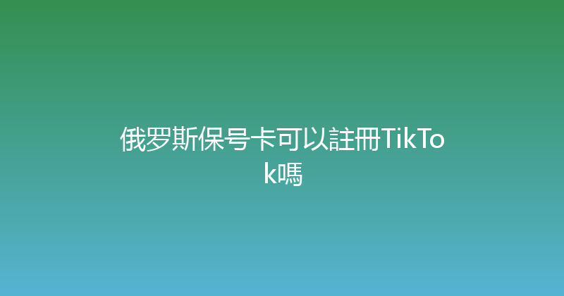 俄罗斯保号卡可以註冊TikTok嗎 