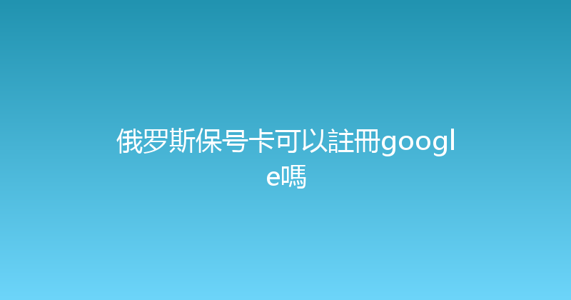 俄罗斯保号卡可以註冊google嗎 