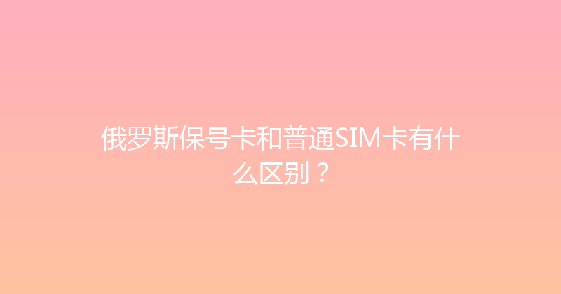 俄罗斯保号卡和普通SIM卡有什么区别？ 