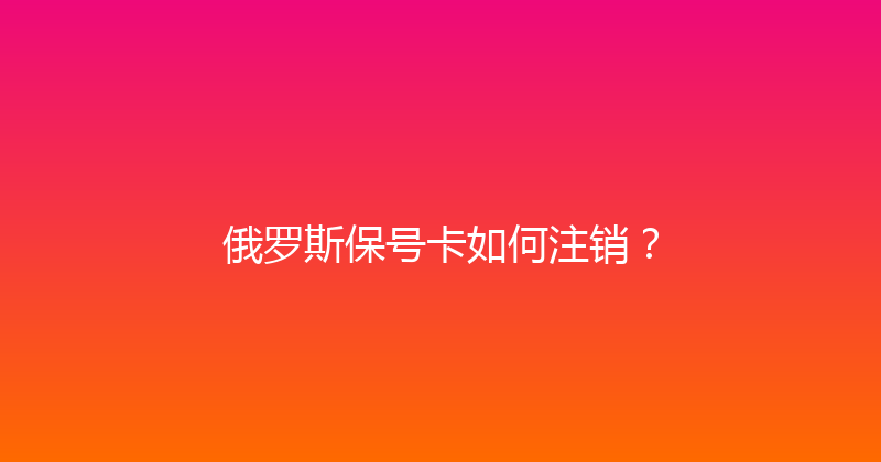 俄罗斯保号卡如何注销？ 