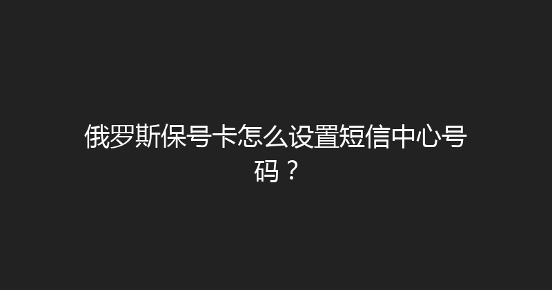 俄罗斯保号卡怎么设置短信中心号码？ 