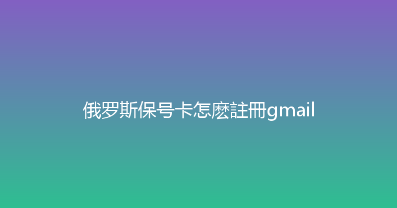 俄罗斯保号卡怎麽註冊gmail 