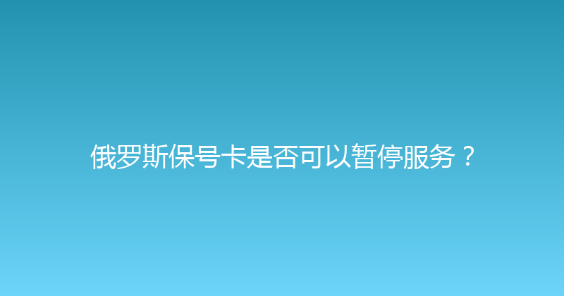 俄罗斯保号卡是否可以暂停服务？ 