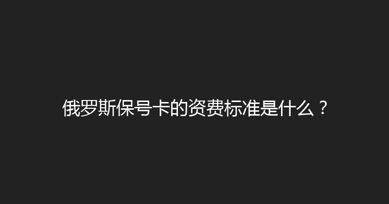 俄罗斯保号卡的资费标准是什么？ 