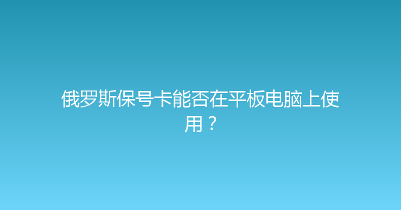 俄罗斯保号卡能否在平板电脑上使用？ 