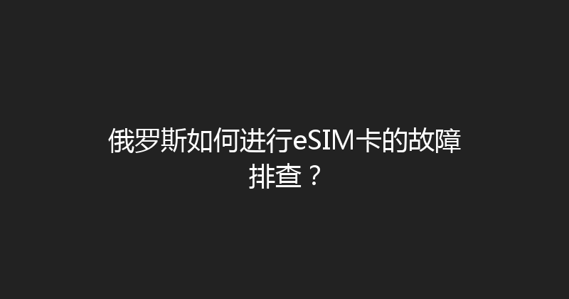 俄罗斯如何进行eSIM卡的故障排查？ 