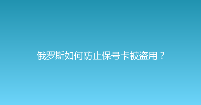俄罗斯如何防止保号卡被盗用？ 