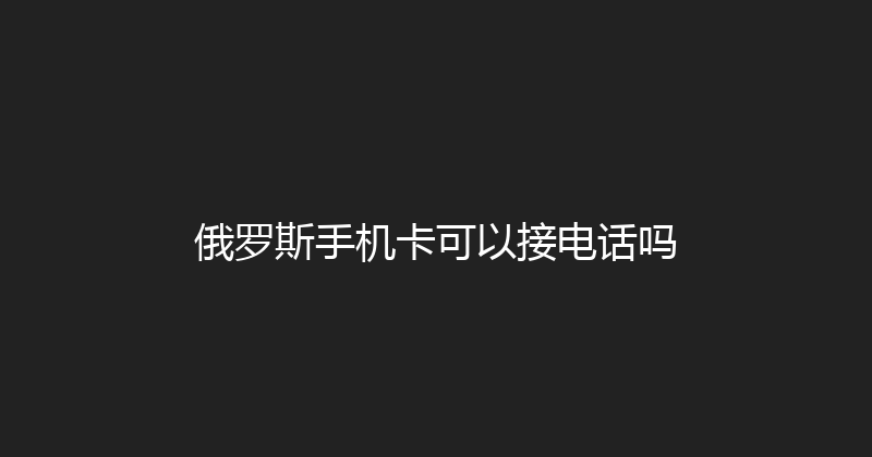 俄罗斯手机卡可以接电话吗 