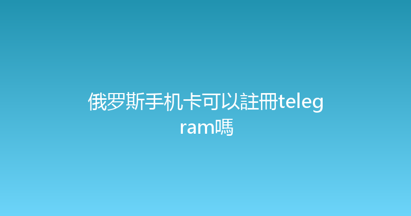 俄罗斯手机卡可以註冊telegram嗎 