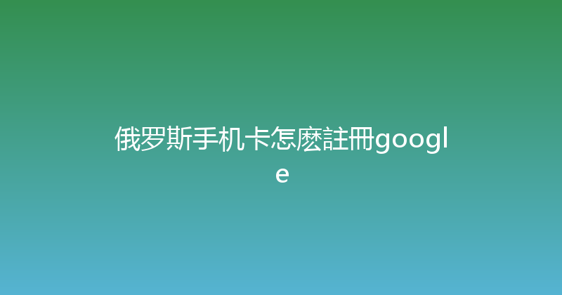 俄罗斯手机卡怎麽註冊google 