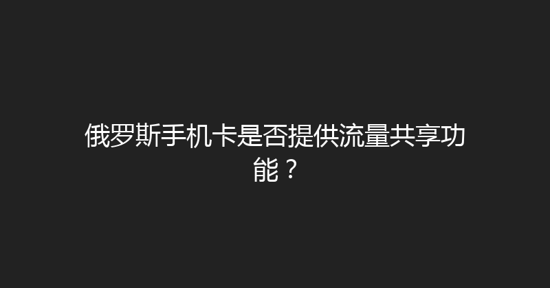 俄罗斯手机卡是否提供流量共享功能？ 