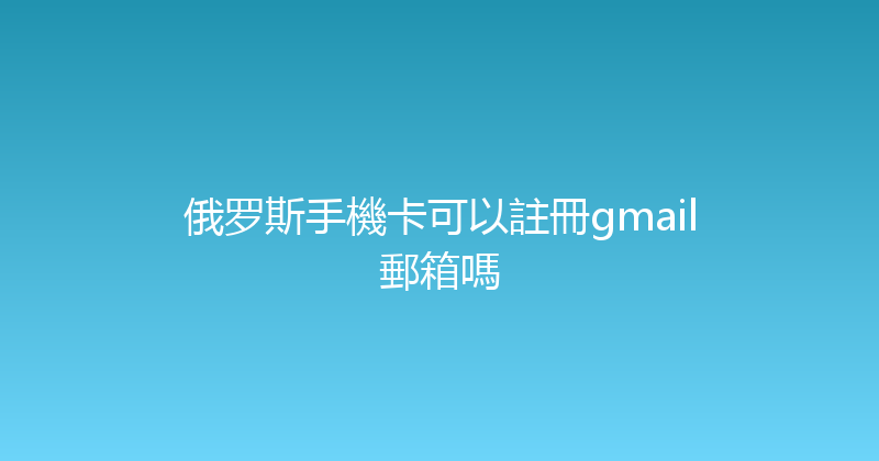 俄罗斯手機卡可以註冊gmail郵箱嗎 