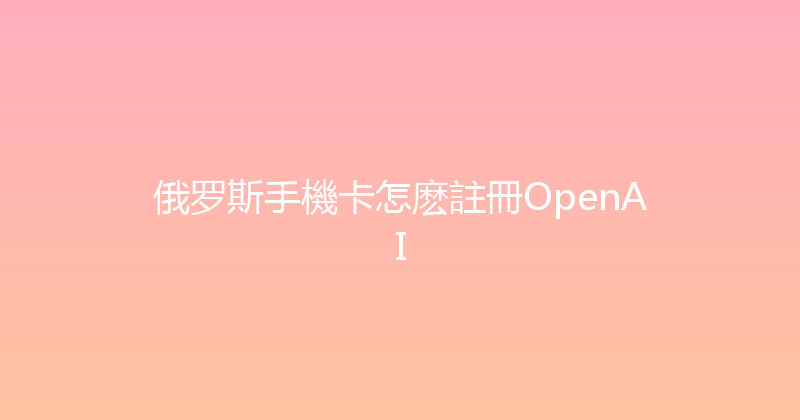 俄罗斯手機卡怎麽註冊OpenAI 