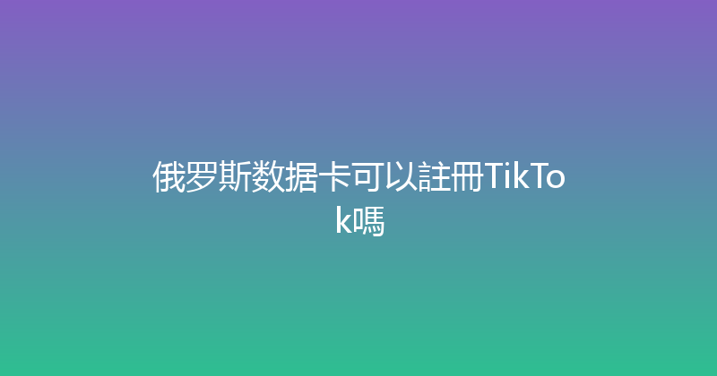 俄罗斯数据卡可以註冊TikTok嗎 