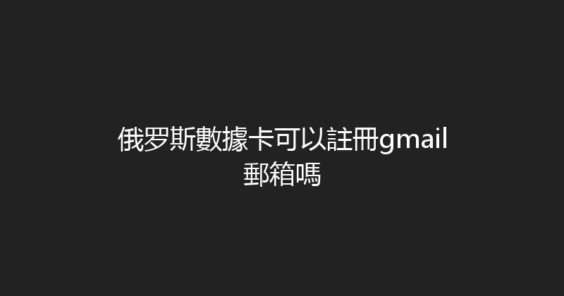 俄罗斯數據卡可以註冊gmail郵箱嗎 