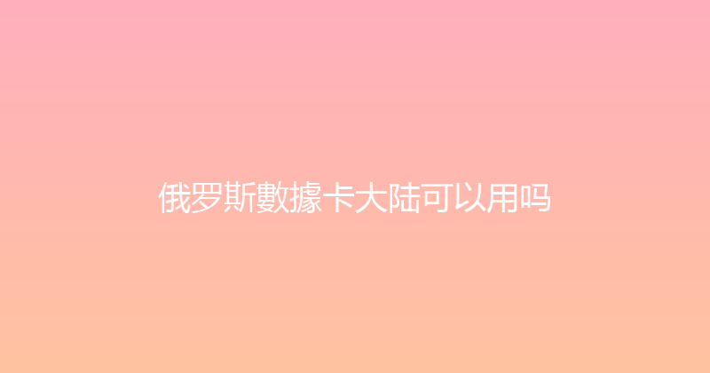 俄罗斯數據卡大陆可以用吗 