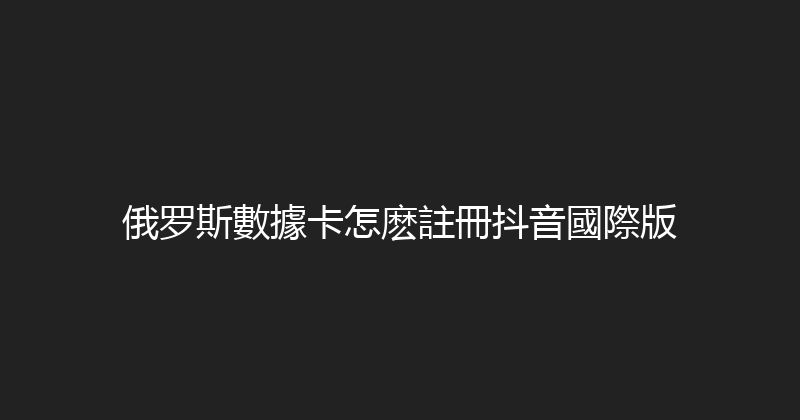 俄罗斯數據卡怎麽註冊抖音國際版 