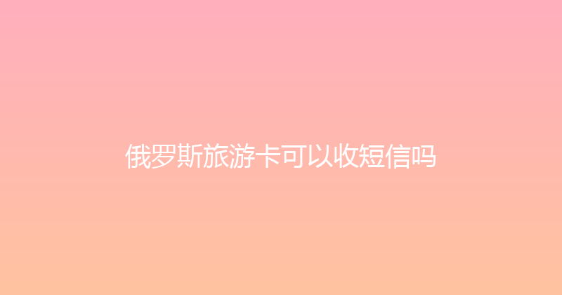 俄罗斯旅游卡可以收短信吗 