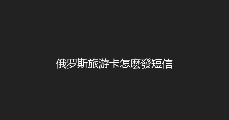 俄罗斯旅游卡怎麽發短信 