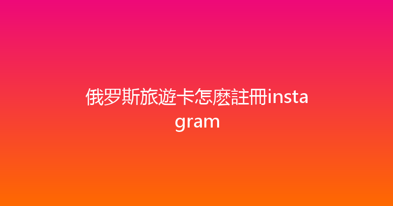 俄罗斯旅遊卡怎麽註冊instagram 