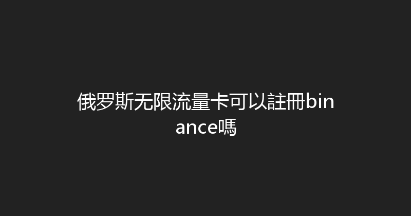 俄罗斯无限流量卡可以註冊binance嗎 