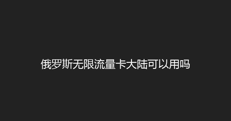 俄罗斯无限流量卡大陆可以用吗 