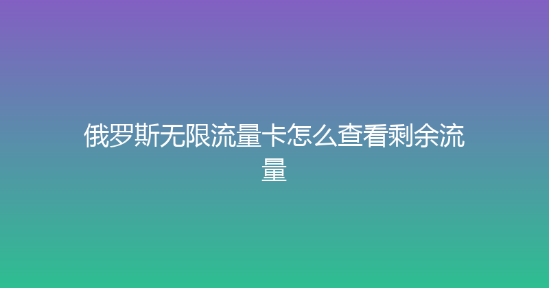 俄罗斯无限流量卡怎么查看剩余流量 