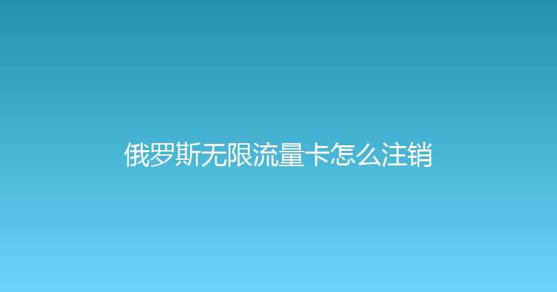 俄罗斯无限流量卡怎么注销 