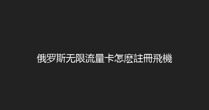 俄罗斯无限流量卡怎麽註冊飛機 