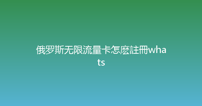 俄罗斯无限流量卡怎麽註冊whats 