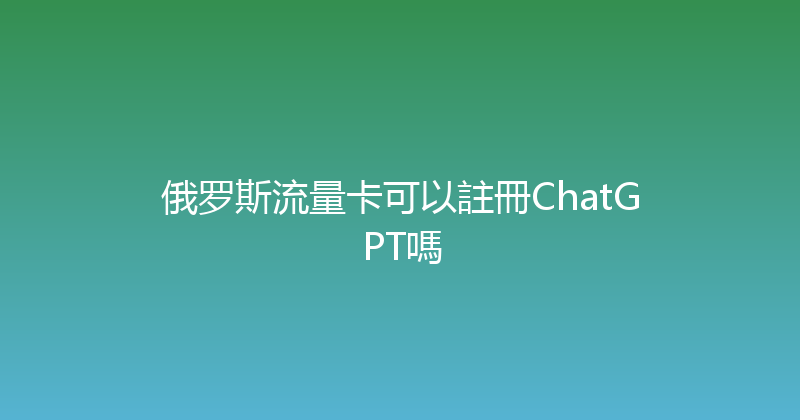 俄罗斯流量卡可以註冊ChatGPT嗎 