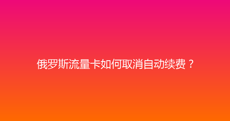 俄罗斯流量卡如何取消自动续费？ 