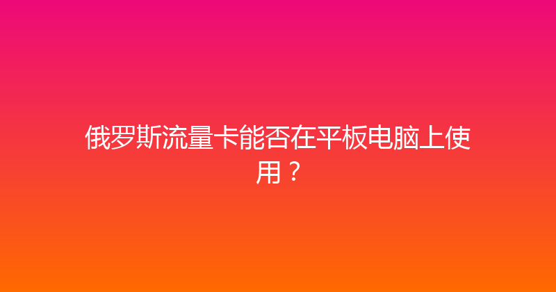 俄罗斯流量卡能否在平板电脑上使用？ 
