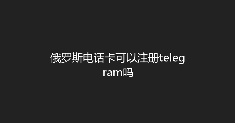 俄罗斯电话卡可以注册telegram吗 