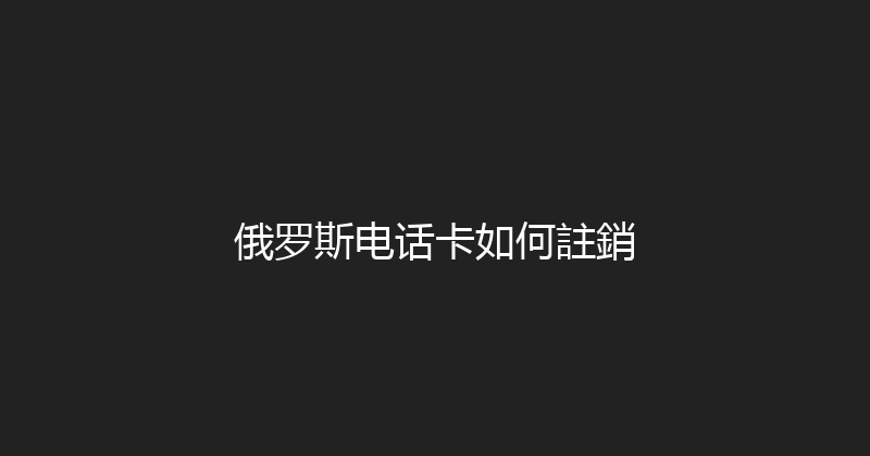 俄罗斯电话卡如何註銷 