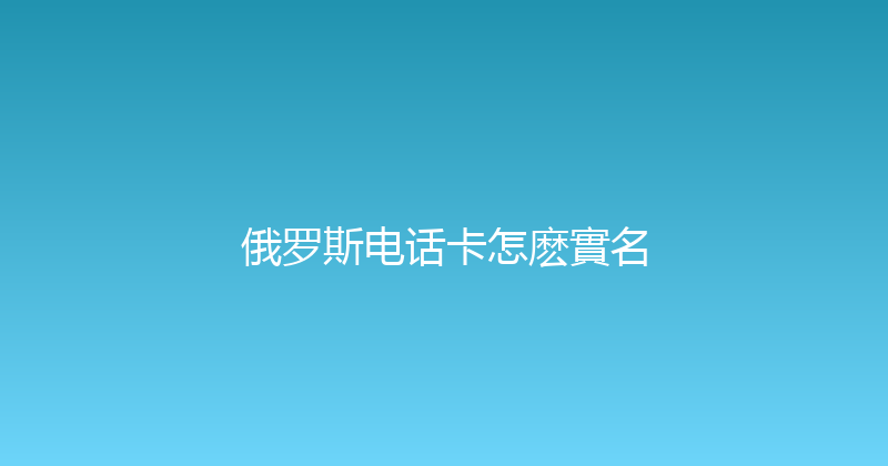 俄罗斯电话卡怎麽實名 