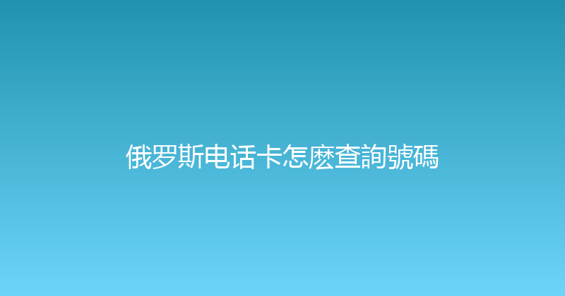 俄罗斯电话卡怎麽查詢號碼 