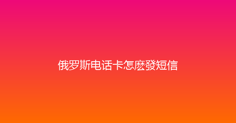 俄罗斯电话卡怎麽發短信 