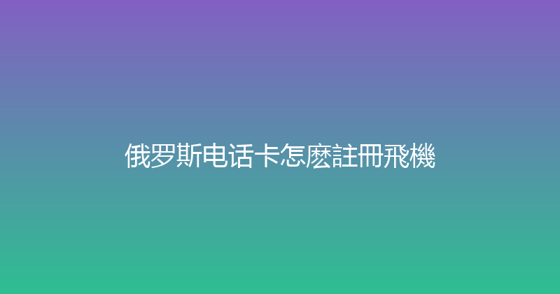 俄罗斯电话卡怎麽註冊飛機 