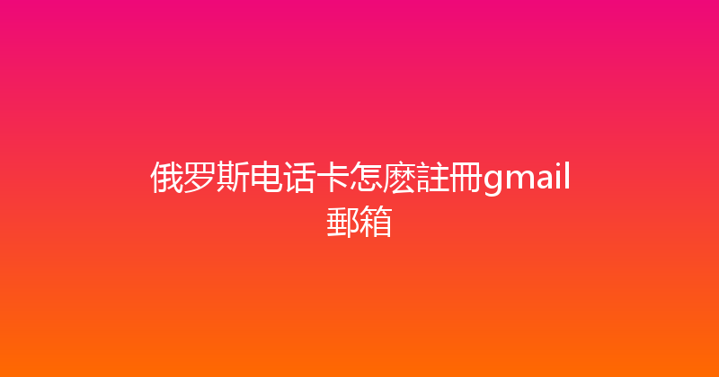 俄罗斯电话卡怎麽註冊gmail郵箱 