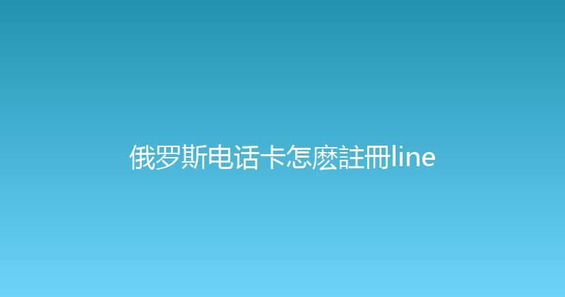 俄罗斯电话卡怎麽註冊line 