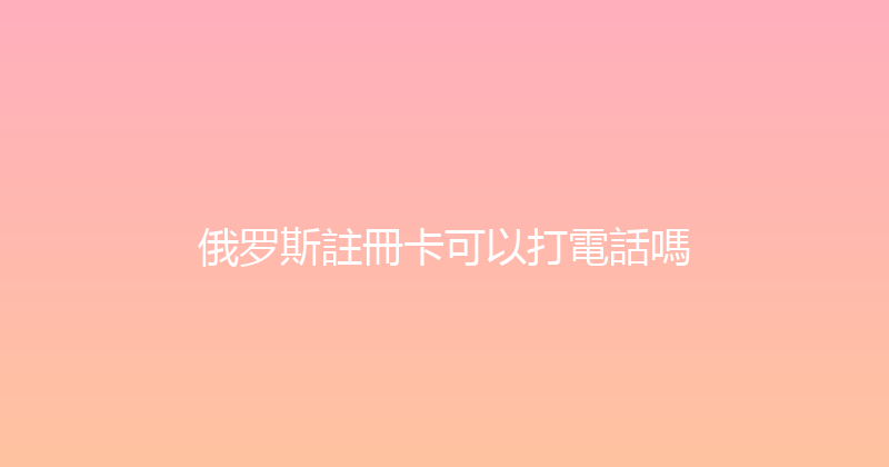 俄罗斯註冊卡可以打電話嗎 