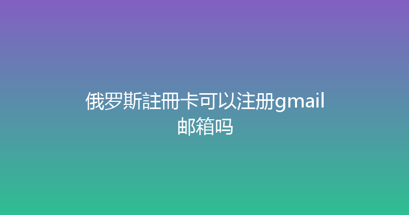 俄罗斯註冊卡可以注册gmail邮箱吗 