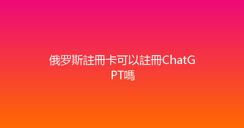 俄罗斯註冊卡可以註冊ChatGPT嗎 