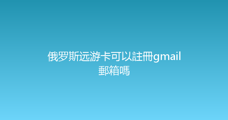 俄罗斯远游卡可以註冊gmail郵箱嗎 