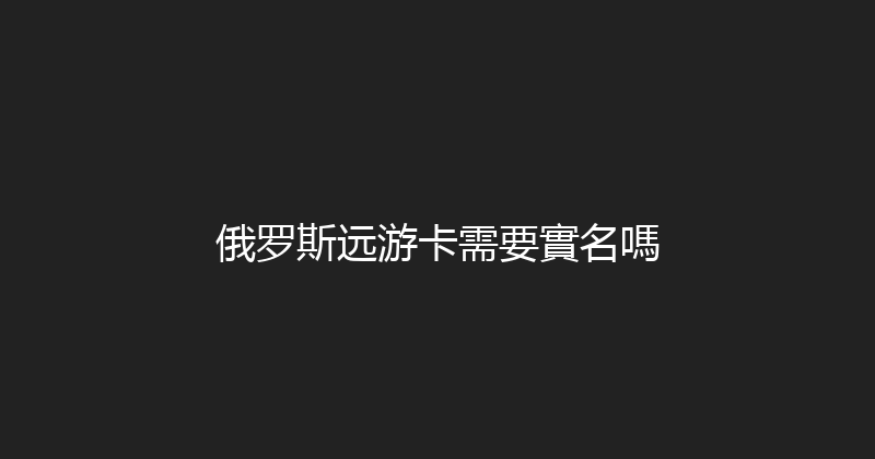 俄罗斯远游卡需要實名嗎 