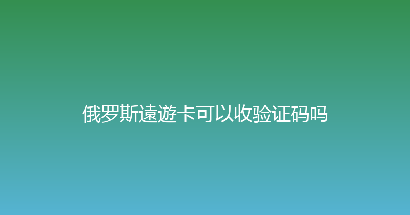 俄罗斯遠遊卡可以收验证码吗 