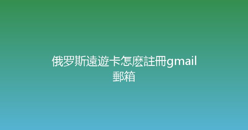 俄罗斯遠遊卡怎麽註冊gmail郵箱 