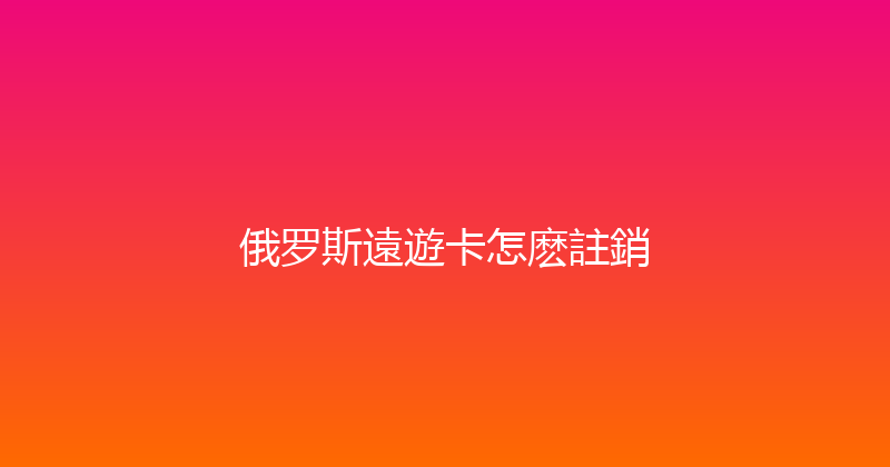 俄罗斯遠遊卡怎麽註銷 